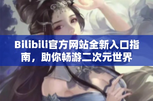 Bilibili官方网站全新入口指南，助你畅游二次元世界