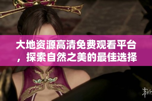 大地资源高清免费观看平台，探索自然之美的最佳选择