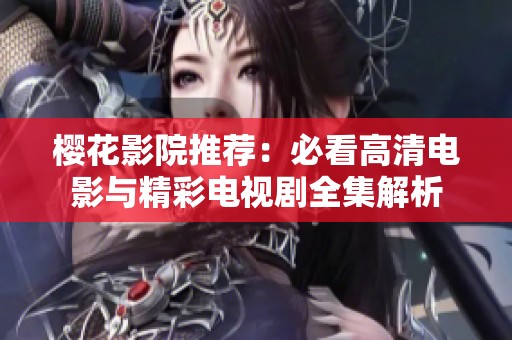 樱花影院推荐：必看高清电影与精彩电视剧全集解析
