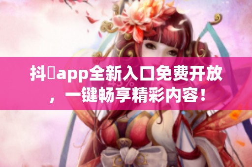 抖抈app全新入口免费开放，一键畅享精彩内容！