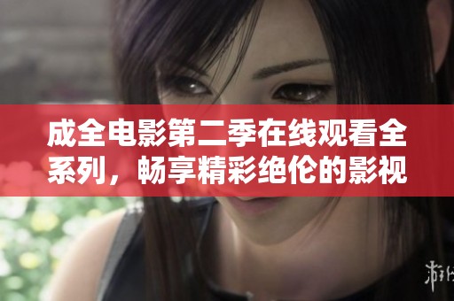 成全电影第二季在线观看全系列，畅享精彩绝伦的影视盛宴