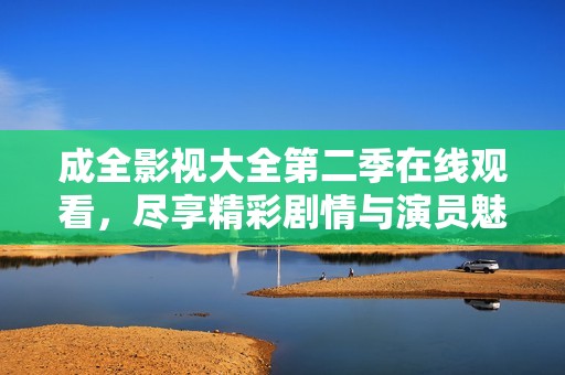 成全影视大全第二季在线观看，尽享精彩剧情与演员魅力