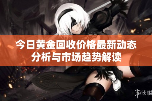 今日黄金回收价格最新动态分析与市场趋势解读