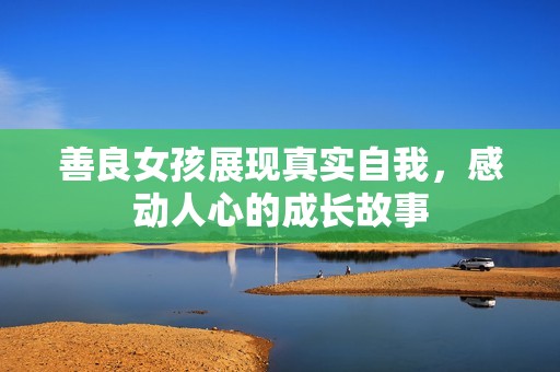 善良女孩展现真实自我，感动人心的成长故事