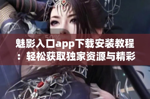 魅影入口app下载安装教程：轻松获取独家资源与精彩内容