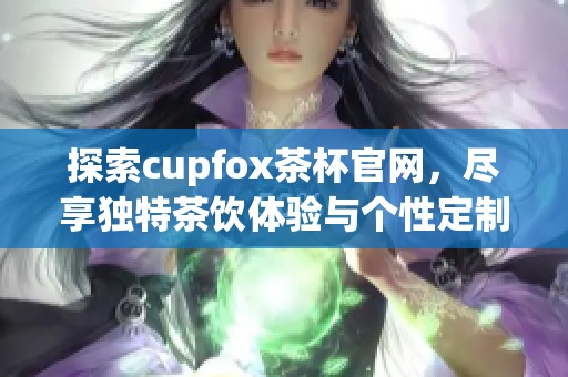 探索cupfox茶杯官网,尽享独特茶饮体验与个性定制服务 探索cupfox茶杯官网,尽享独特茶饮体验与个性定制服务