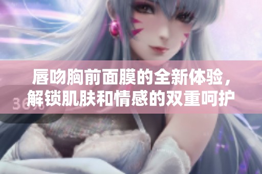 唇吻胸前面膜的全新体验，解锁肌肤和情感的双重呵护