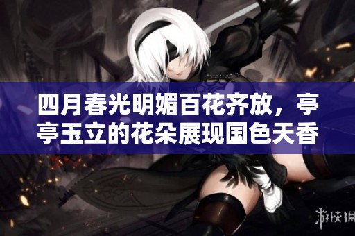 四月春光明媚百花齐放，亭亭玉立的花朵展现国色天香之美