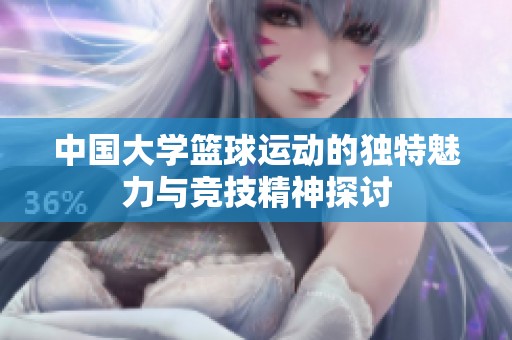 中国大学篮球运动的独特魅力与竞技精神探讨