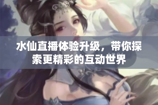 水仙直播体验升级，带你探索更精彩的互动世界