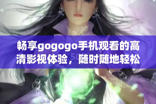 畅享gogogo手机观看的高清影视体验，随时随地轻松追剧