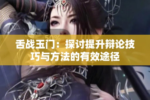 舌战玉门：探讨提升辩论技巧与方法的有效途径