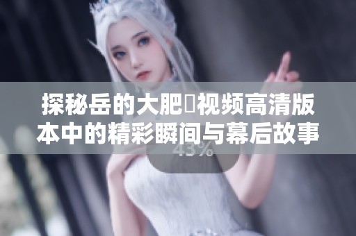 探秘岳的大肥坹视频高清版本中的精彩瞬间与幕后故事