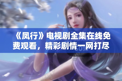 《凤行》电视剧全集在线免费观看，精彩剧情一网打尽！