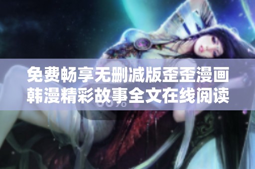 免费畅享无删减版歪歪漫画韩漫精彩故事全文在线阅读