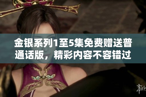 金银系列1至5集免费赠送普通话版，精彩内容不容错过！