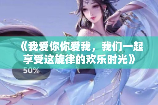 《我爱你你爱我，我们一起享受这旋律的欢乐时光》