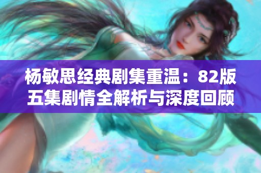 杨敏思经典剧集重温：82版五集剧情全解析与深度回顾