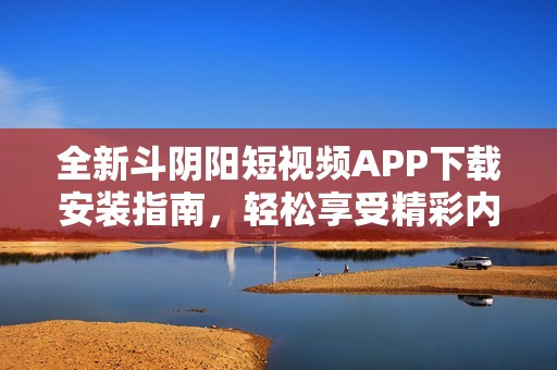 全新斗阴阳短视频APP下载安装指南，轻松享受精彩内容