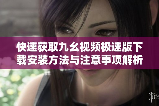 快速获取九幺视频极速版下载安装方法与注意事项解析
