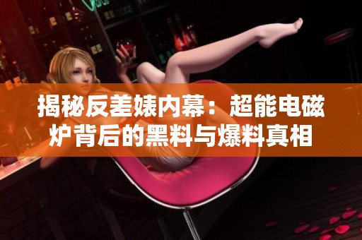 揭秘反差婊内幕：超能电磁炉背后的黑料与爆料真相