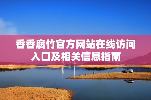 香香腐竹官方网站在线访问入口及相关信息指南