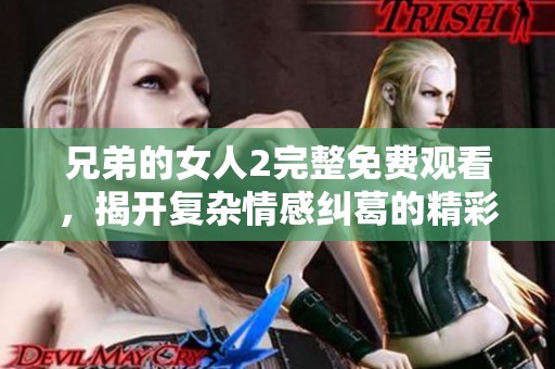 兄弟的女人2完整免费观看，揭开复杂情感纠葛的精彩剧情