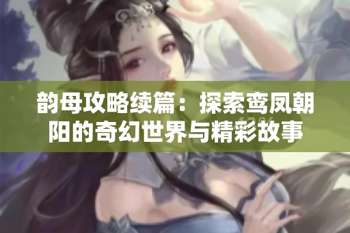 韵母攻略续篇：探索鸾凤朝阳的奇幻世界与精彩故事
