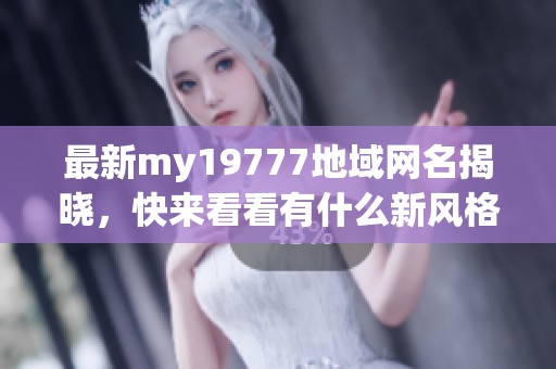 最新my19777地域网名揭晓，快来看看有什么新风格！