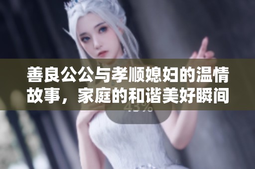 善良公公与孝顺媳妇的温情故事，家庭的和谐美好瞬间