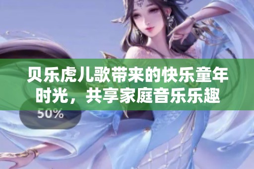 贝乐虎儿歌带来的快乐童年时光，共享家庭音乐乐趣