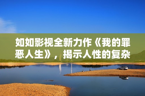 如如影视全新力作《我的罪恶人生》，揭示人性的复杂与深渊