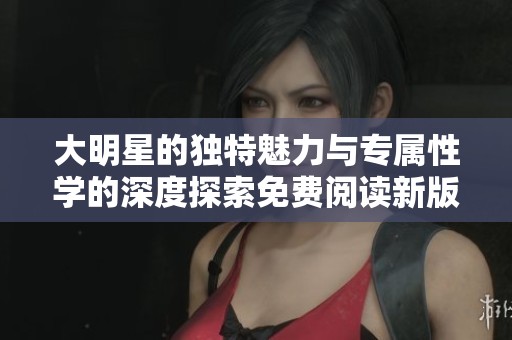 大明星的独特魅力与专属性学的深度探索免费阅读新版