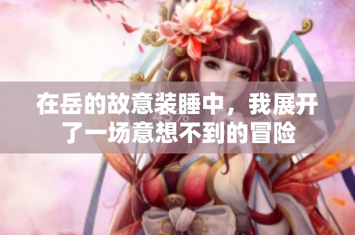 在岳的故意装睡中，我展开了一场意想不到的冒险