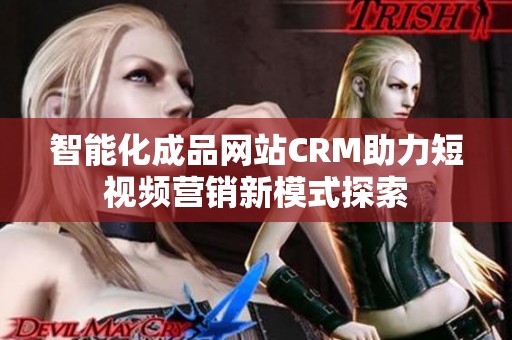 智能化成品网站CRM助力短视频营销新模式探索