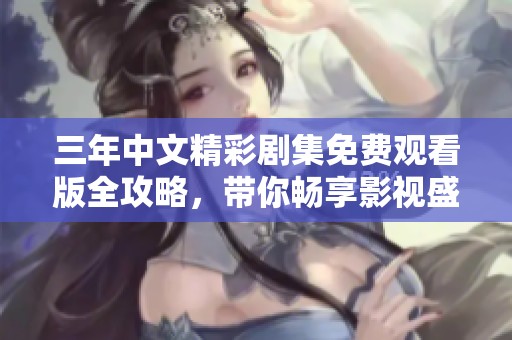 三年中文精彩剧集免费观看版全攻略，带你畅享影视盛宴