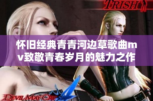 怀旧经典青青河边草歌曲mv致敬青春岁月的魅力之作