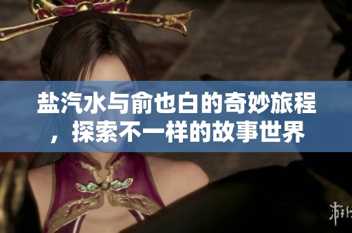 盐汽水与俞也白的奇妙旅程，探索不一样的故事世界