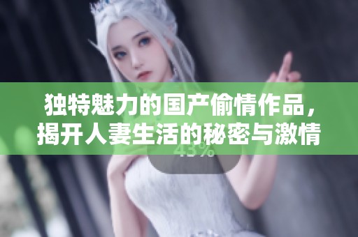 独特魅力的国产偷情作品，揭开人妻生活的秘密与激情