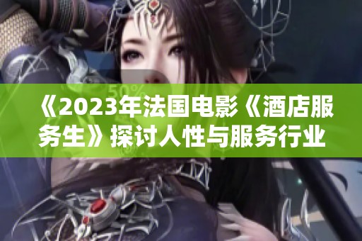 《2023年法国电影《酒店服务生》探讨人性与服务行业的微妙关系》