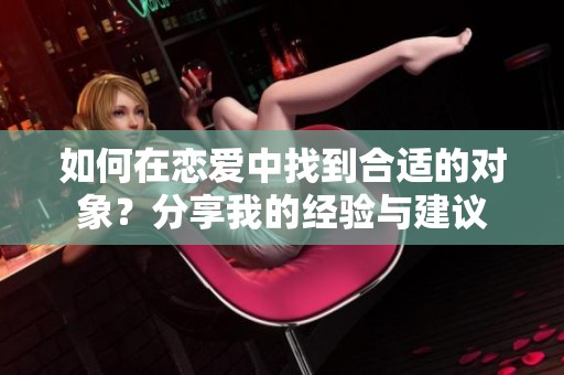 如何在恋爱中找到合适的对象？分享我的经验与建议