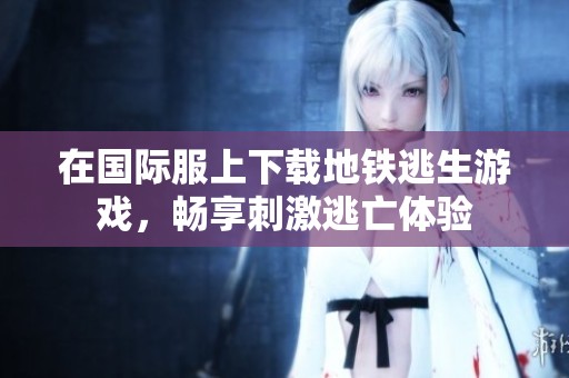 在国际服上下载地铁逃生游戏，畅享刺激逃亡体验