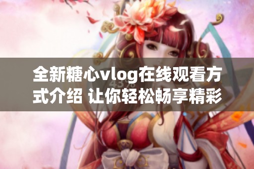 全新糖心vlog在线观看方式介绍 让你轻松畅享精彩内容