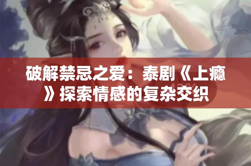 破解禁忌之爱：泰剧《上瘾》探索情感的复杂交织