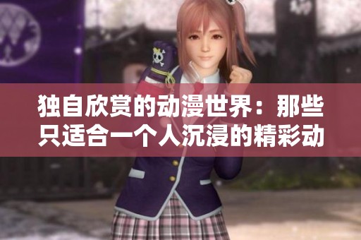 独自欣赏的动漫世界：那些只适合一个人沉浸的精彩动画
