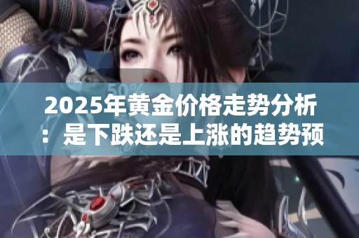 2025年黄金价格走势分析：是下跌还是上涨的趋势预测？