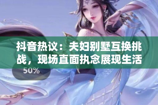 抖音热议：夫妇别墅互换挑战，现场直面执念展现生活差异