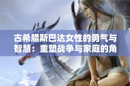 古希腊斯巴达女性的勇气与智慧：重塑战争与家庭的角色