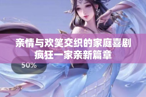 亲情与欢笑交织的家庭喜剧疯狂一家亲新篇章