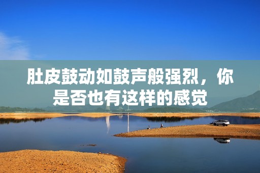 肚皮鼓动如鼓声般强烈，你是否也有这样的感觉
